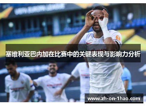 塞维利亚巴内加在比赛中的关键表现与影响力分析
