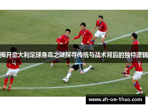 揭开意大利足球身高之谜探寻传统与战术背后的独特逻辑