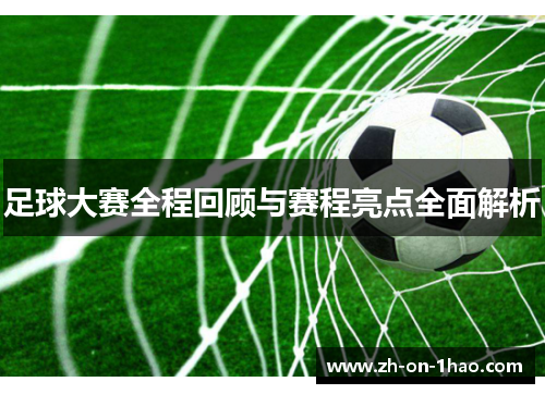 足球大赛全程回顾与赛程亮点全面解析