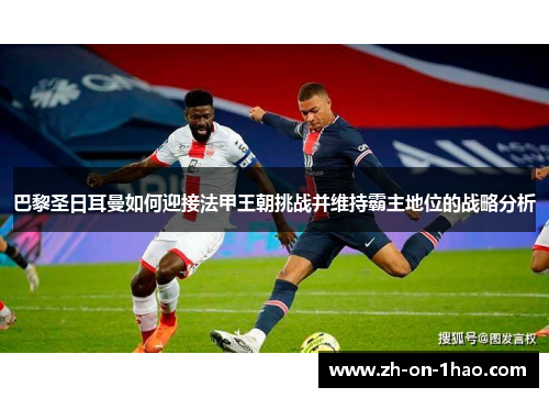 巴黎圣日耳曼如何迎接法甲王朝挑战并维持霸主地位的战略分析 巴黎圣日耳曼如何迎接法甲王朝挑战并维持霸主地位的战略分析
