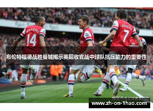 布伦特福德战胜曼城揭示英超收官战中球队抗压能力的重要性 布伦特福德战胜曼城揭示英超收官战中球队抗压能力的重要性