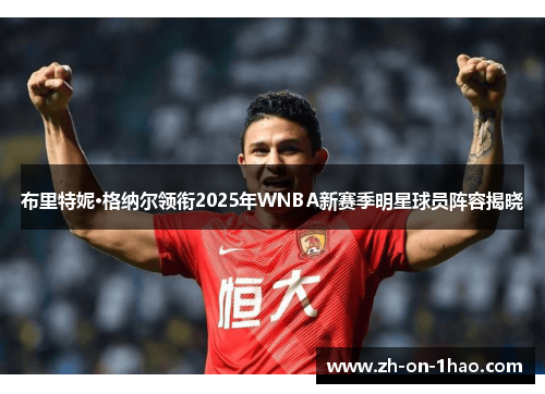 布里特妮·格纳尔领衔2025年WNBA新赛季明星球员阵容揭晓 布里特妮·格纳尔领衔2025年WNBA新赛季明星球员阵容揭晓