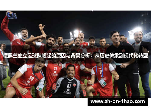 德黑兰独立足球队崛起的原因与背景分析:从历史传承到现代化转型 德黑兰独立足球队崛起的原因与背景分析:从历史传承到现代化转型