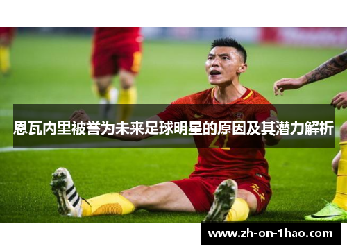 恩瓦内里被誉为未来足球明星的原因及其潜力解析 恩瓦内里被誉为未来足球明星的原因及其潜力解析