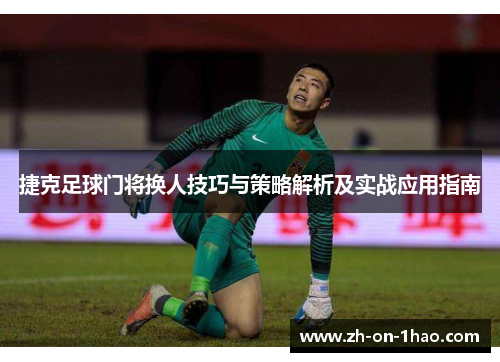 捷克足球门将换人技巧与策略解析及实战应用指南 捷克足球门将换人技巧与策略解析及实战应用指南