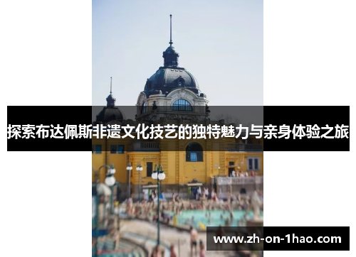 探索布达佩斯非遗文化技艺的独特魅力与亲身体验之旅 探索布达佩斯非遗文化技艺的独特魅力与亲身体验之旅