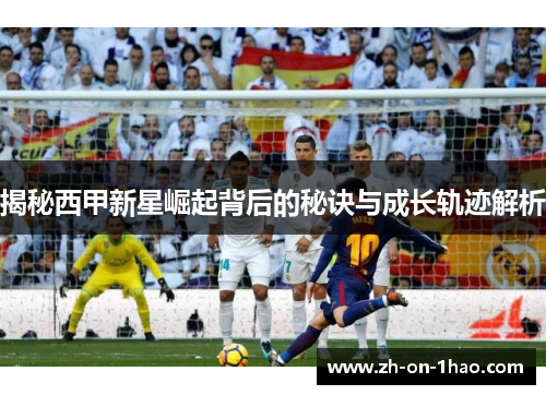 揭秘西甲新星崛起背后的秘诀与成长轨迹解析 揭秘西甲新星崛起背后的秘诀与成长轨迹解析