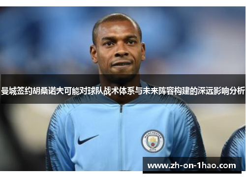 曼城签约胡桑诺夫可能对球队战术体系与未来阵容构建的深远影响分析 曼城签约胡桑诺夫可能对球队战术体系与未来阵容构建的深远影响分析