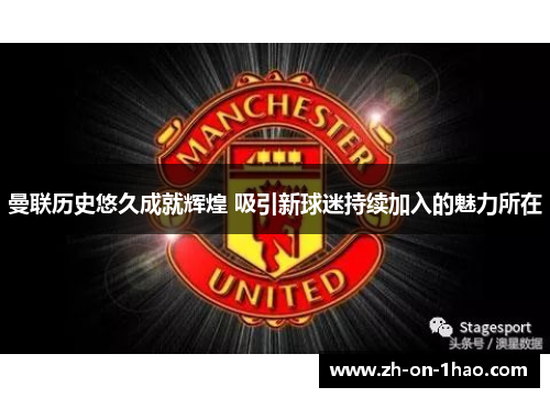 曼联历史悠久成就辉煌 吸引新球迷持续加入的魅力所在 曼联历史悠久成就辉煌 吸引新球迷持续加入的魅力所在