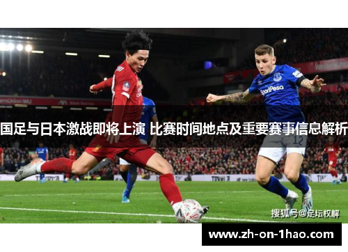 国足与日本激战即将上演 比赛时间地点及重要赛事信息解析 国足与日本激战即将上演 比赛时间地点及重要赛事信息解析