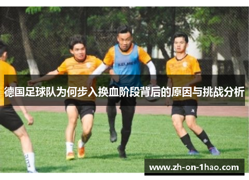 德国足球队为何步入换血阶段背后的原因与挑战分析 德国足球队为何步入换血阶段背后的原因与挑战分析