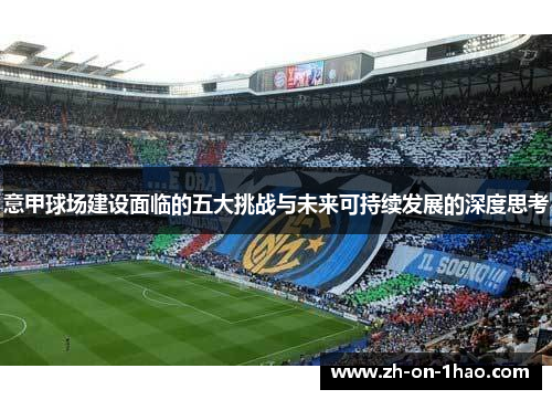 意甲球场建设面临的五大挑战与未来可持续发展的深度思考 意甲球场建设面临的五大挑战与未来可持续发展的深度思考