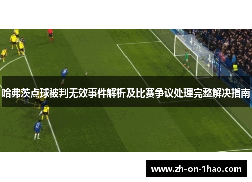 哈弗茨点球被判无效事件解析及比赛争议处理完整解决指南 哈弗茨点球被判无效事件解析及比赛争议处理完整解决指南