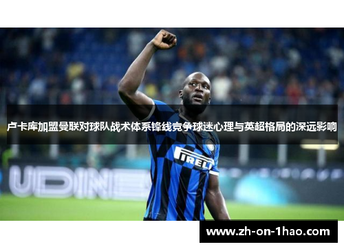 卢卡库加盟曼联对球队战术体系锋线竞争球迷心理与英超格局的深远影响