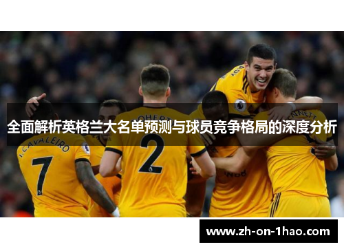 全面解析英格兰大名单预测与球员竞争格局的深度分析 全面解析英格兰大名单预测与球员竞争格局的深度分析