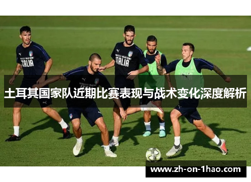 土耳其国家队近期比赛表现与战术变化深度解析 土耳其国家队近期比赛表现与战术变化深度解析
