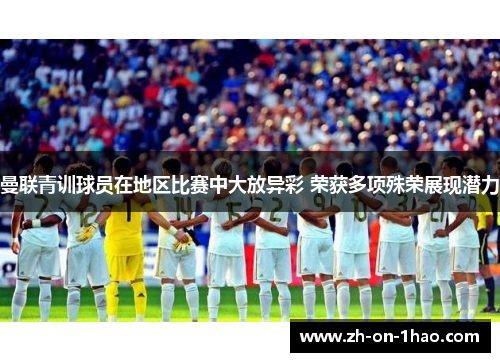 曼联青训球员在地区比赛中大放异彩 荣获多项殊荣展现潜力 曼联青训球员在地区比赛中大放异彩 荣获多项殊荣展现潜力