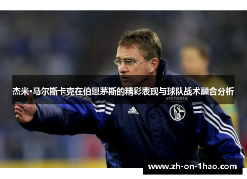 杰米·马尔斯卡克在伯恩茅斯的精彩表现与球队战术融合分析