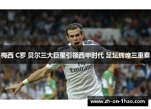 梅西 C罗 贝尔三大巨星引领西甲时代 足坛辉煌三重奏