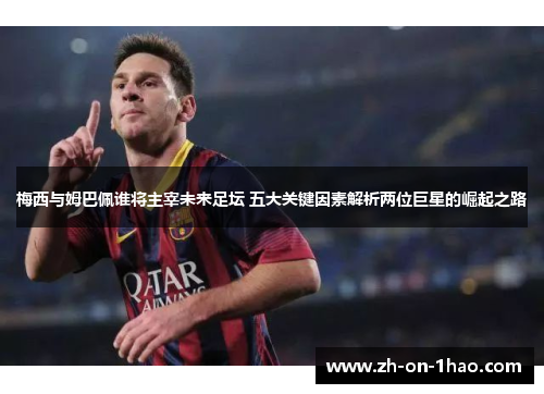 梅西与姆巴佩谁将主宰未来足坛 五大关键因素解析两位巨星的崛起之路