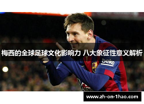 梅西的全球足球文化影响力 八大象征性意义解析 梅西的全球足球文化影响力 八大象征性意义解析