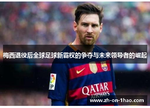 梅西退役后全球足球新霸权的争夺与未来领导者的崛起 梅西退役后全球足球新霸权的争夺与未来领导者的崛起