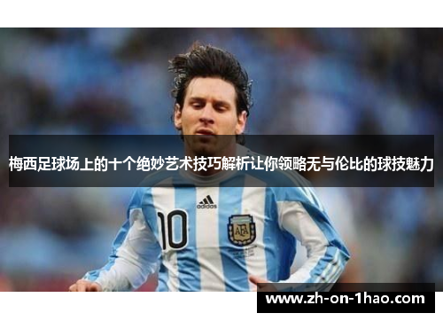 梅西足球场上的十个绝妙艺术技巧解析让你领略无与伦比的球技魅力