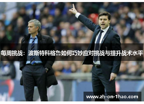 每周挑战:波斯特科格鲁如何巧妙应对挑战与提升战术水平 每周挑战:波斯特科格鲁如何巧妙应对挑战与提升战术水平