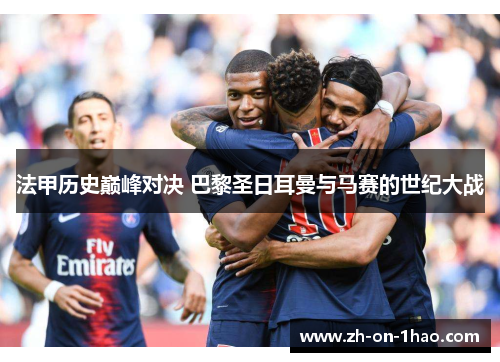法甲历史巅峰对决 巴黎圣日耳曼与马赛的世纪大战 法甲历史巅峰对决 巴黎圣日耳曼与马赛的世纪大战