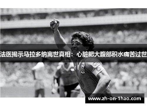 法医揭示马拉多纳离世真相:心脏肥大腹部积水痛苦过世 法医揭示马拉多纳离世真相:心脏肥大腹部积水痛苦过世