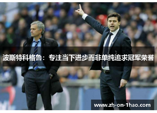 波斯特科格鲁:专注当下进步而非单纯追求冠军荣誉 波斯特科格鲁:专注当下进步而非单纯追求冠军荣誉