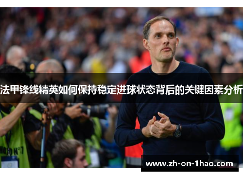 法甲锋线精英如何保持稳定进球状态背后的关键因素分析 法甲锋线精英如何保持稳定进球状态背后的关键因素分析