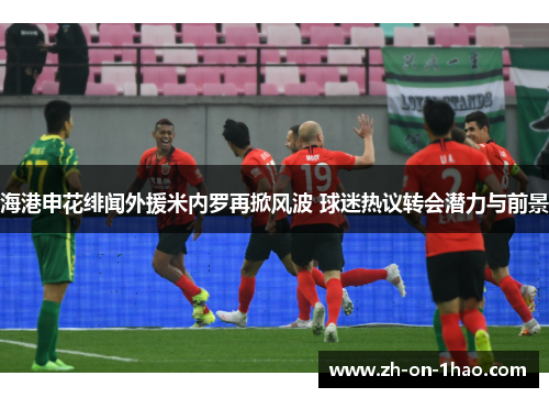 海港申花绯闻外援米内罗再掀风波 球迷热议转会潜力与前景 海港申花绯闻外援米内罗再掀风波 球迷热议转会潜力与前景