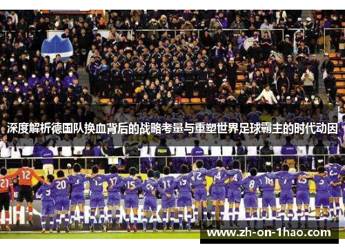 深度解析德国队换血背后的战略考量与重塑世界足球霸主的时代动因 深度解析德国队换血背后的战略考量与重塑世界足球霸主的时代动因