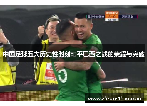 中国足球五大历史性时刻:平巴西之战的荣耀与突破 中国足球五大历史性时刻:平巴西之战的荣耀与突破