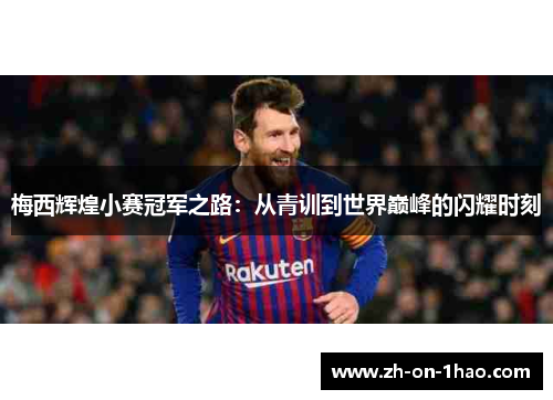 梅西辉煌小赛冠军之路:从青训到世界巅峰的闪耀时刻 梅西辉煌小赛冠军之路:从青训到世界巅峰的闪耀时刻