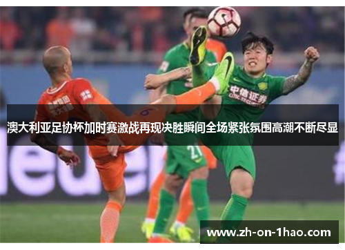 澳大利亚足协杯加时赛激战再现决胜瞬间全场紧张氛围高潮不断尽显