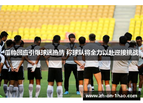 瓜帅回应引爆球迷热情 称球队将全力以赴迎接挑战 瓜帅回应引爆球迷热情 称球队将全力以赴迎接挑战