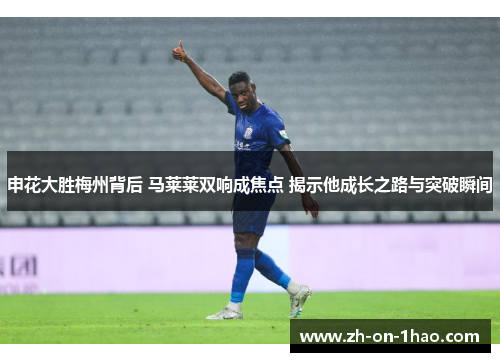 申花大胜梅州背后 马莱莱双响成焦点 揭示他成长之路与突破瞬间 申花大胜梅州背后 马莱莱双响成焦点 揭示他成长之路与突破瞬间
