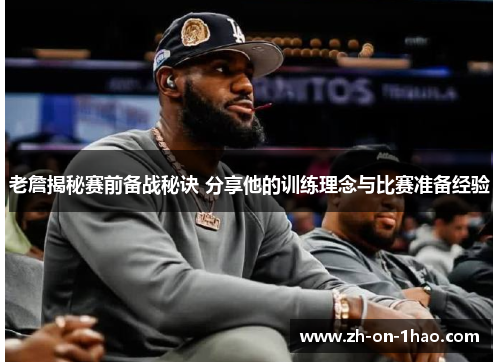 老詹揭秘赛前备战秘诀 分享他的训练理念与比赛准备经验 老詹揭秘赛前备战秘诀 分享他的训练理念与比赛准备经验