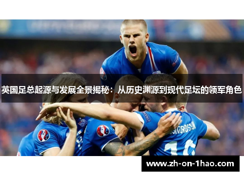 英国足总起源与发展全景揭秘：从历史渊源到现代足坛的领军角色