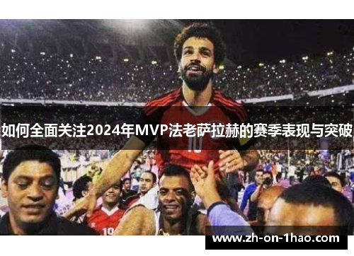 如何全面关注2024年MVP法老萨拉赫的赛季表现与突破