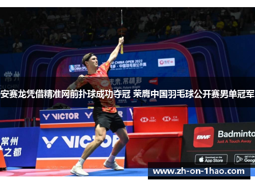 安赛龙凭借精准网前扑球成功夺冠 荣膺中国羽毛球公开赛男单冠军 安赛龙凭借精准网前扑球成功夺冠 荣膺中国羽毛球公开赛男单冠军