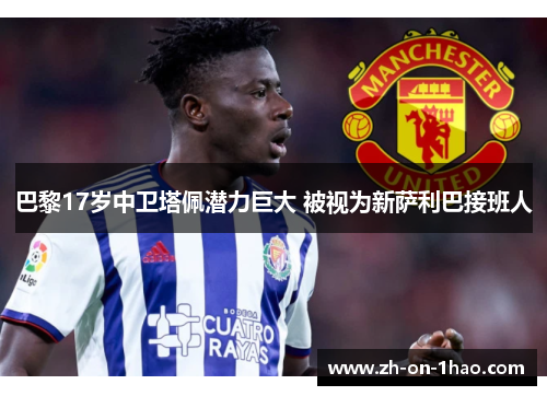 巴黎17岁中卫塔佩潜力巨大 被视为新萨利巴接班人