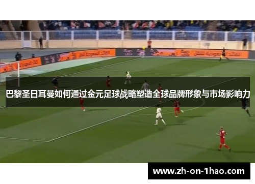 巴黎圣日耳曼如何通过金元足球战略塑造全球品牌形象与市场影响力
