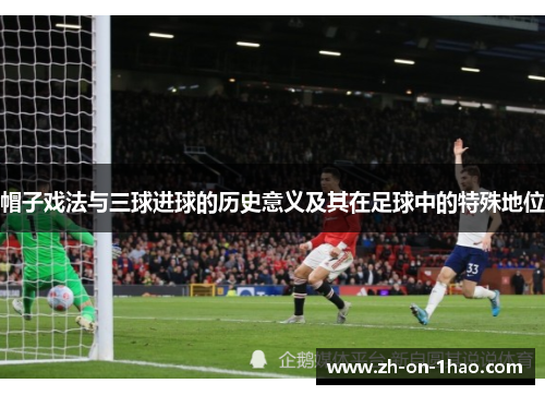 帽子戏法与三球进球的历史意义及其在足球中的特殊地位