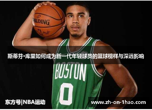斯蒂芬·库里如何成为新一代年轻球员的篮球榜样与深远影响 斯蒂芬·库里如何成为新一代年轻球员的篮球榜样与深远影响