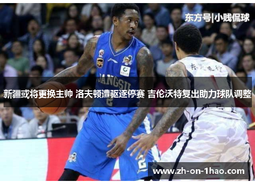 新疆或将更换主帅 洛夫顿遭驱逐停赛 吉伦沃特复出助力球队调整