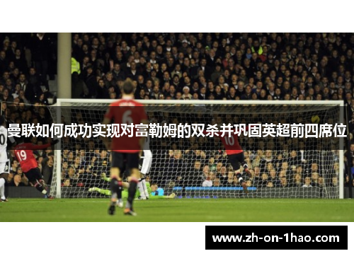 曼联如何成功实现对富勒姆的双杀并巩固英超前四席位