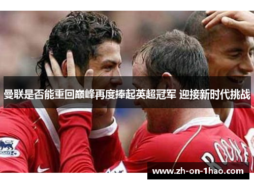 曼联是否能重回巅峰再度捧起英超冠军 迎接新时代挑战